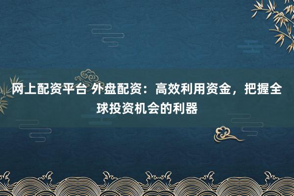 网上配资平台 外盘配资：高效利用资金，把握全球投资机会的利器
