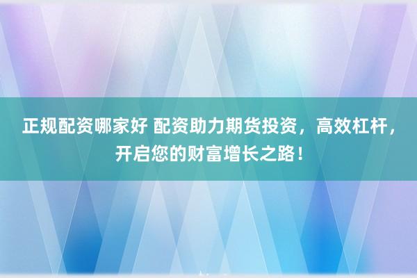 正规配资哪家好 配资助力期货投资，高效杠杆，开启您的财富增长之路！