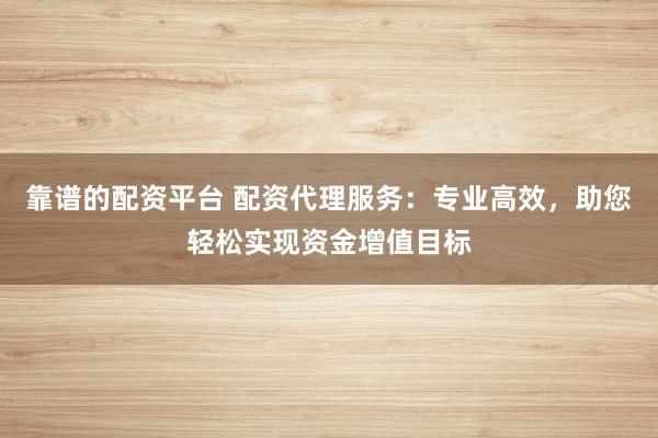 靠谱的配资平台 配资代理服务：专业高效，助您轻松实现资金增值目标