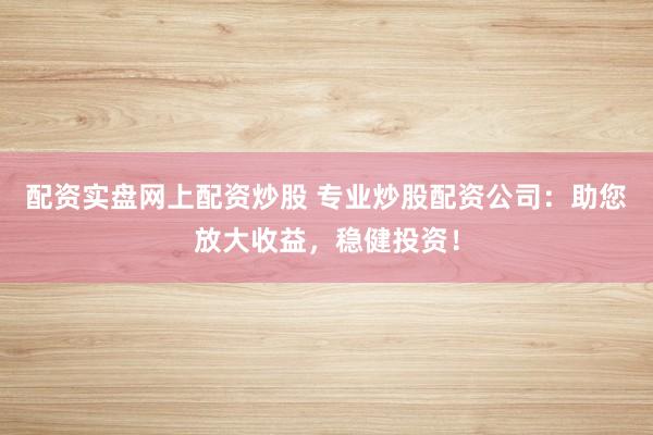 配资实盘网上配资炒股 专业炒股配资公司：助您放大收益，稳健投资！
