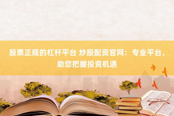 股票正规的杠杆平台 炒股配资官网：专业平台，助您把握投资机遇