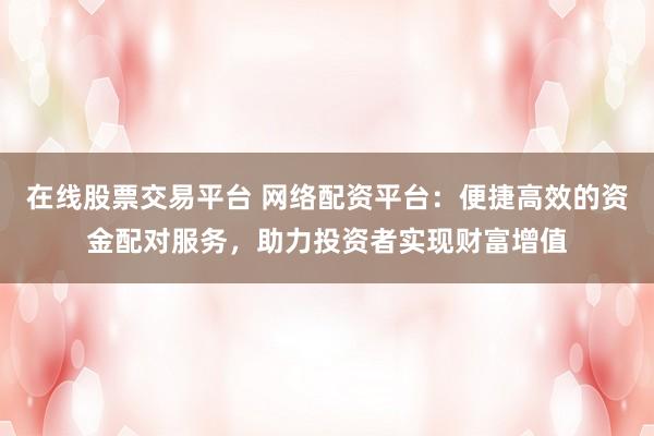 在线股票交易平台 网络配资平台：便捷高效的资金配对服务，助力投资者实现财富增值