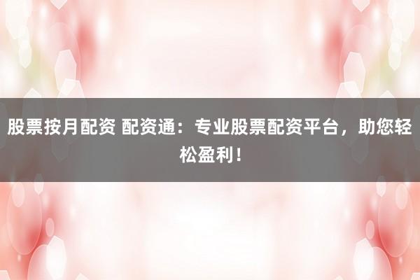 股票按月配资 配资通：专业股票配资平台，助您轻松盈利！