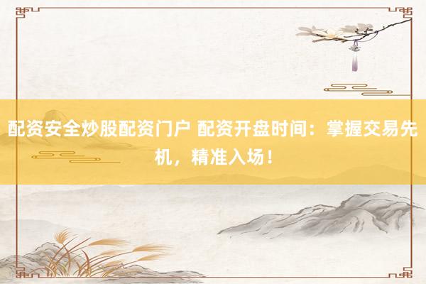 配资安全炒股配资门户 配资开盘时间：掌握交易先机，精准入场！