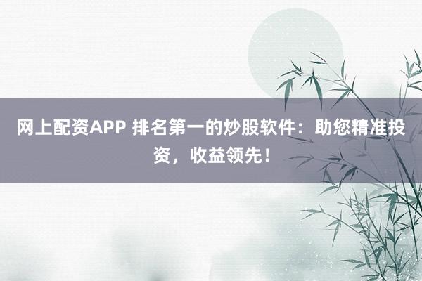网上配资APP 排名第一的炒股软件：助您精准投资，收益领先！