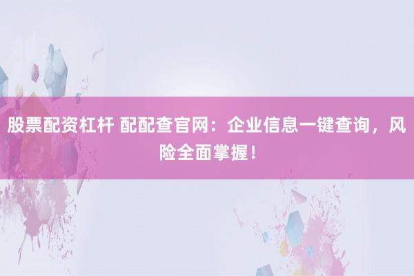 股票配资杠杆 配配查官网：企业信息一键查询，风险全面掌握！