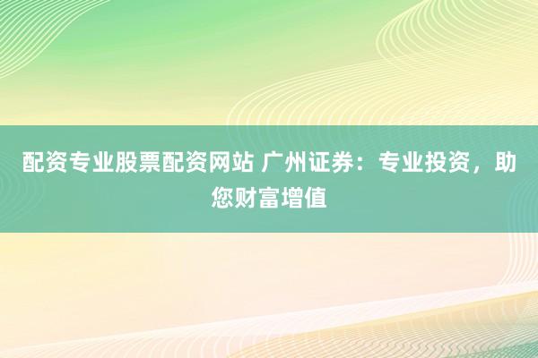 配资专业股票配资网站 广州证券：专业投资，助您财富增值