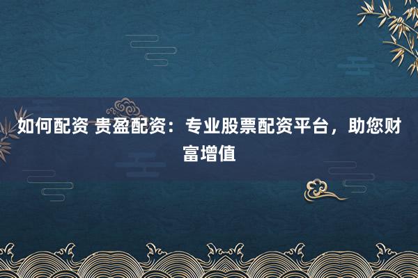如何配资 贵盈配资：专业股票配资平台，助您财富增值