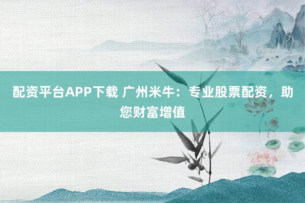 配资平台APP下载 广州米牛：专业股票配资，助您财富增值