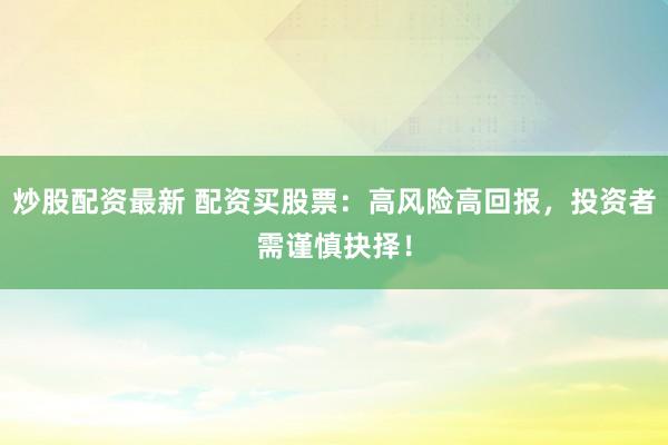 炒股配资最新 配资买股票：高风险高回报，投资者需谨慎抉择！
