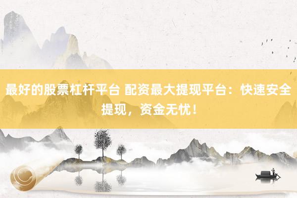 最好的股票杠杆平台 配资最大提现平台：快速安全提现，资金无忧！