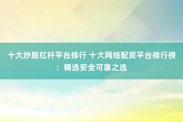 十大炒股杠杆平台排行 十大网络配资平台排行榜：精选安全可靠之选