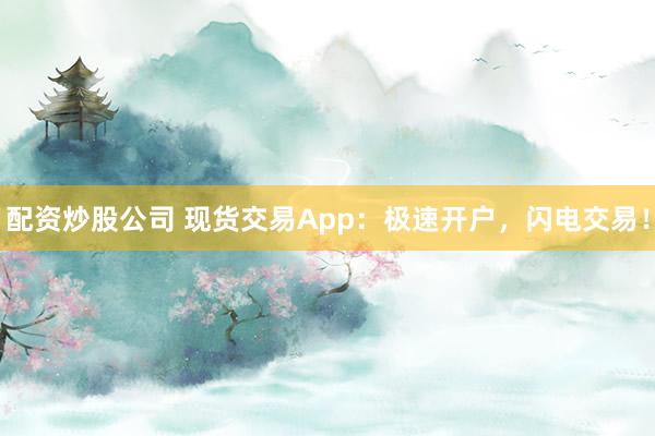 配资炒股公司 现货交易App：极速开户，闪电交易！