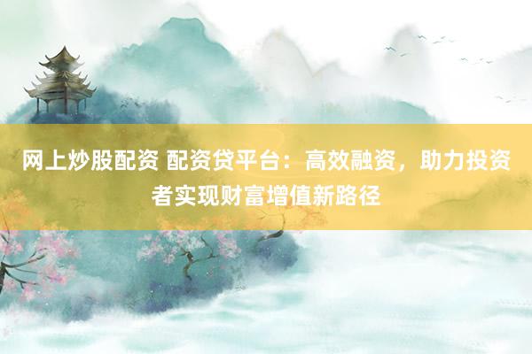 网上炒股配资 配资贷平台：高效融资，助力投资者实现财富增值新路径