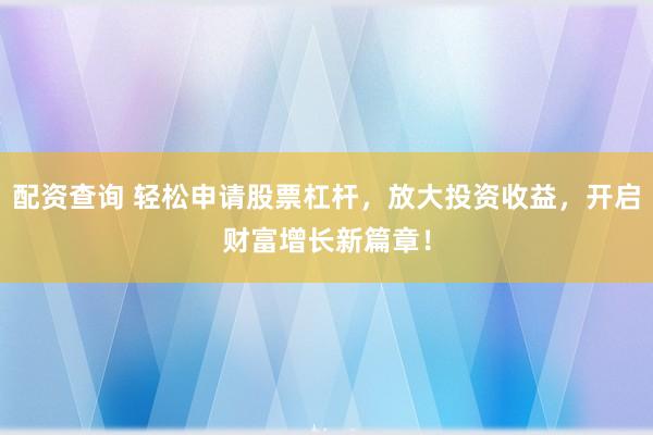 配资查询 轻松申请股票杠杆，放大投资收益，开启财富增长新篇章！
