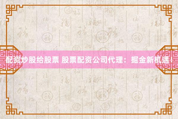 配资炒股给股票 股票配资公司代理：掘金新机遇！