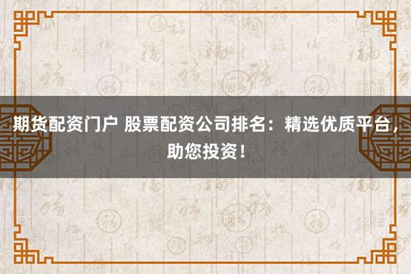 期货配资门户 股票配资公司排名：精选优质平台，助您投资！