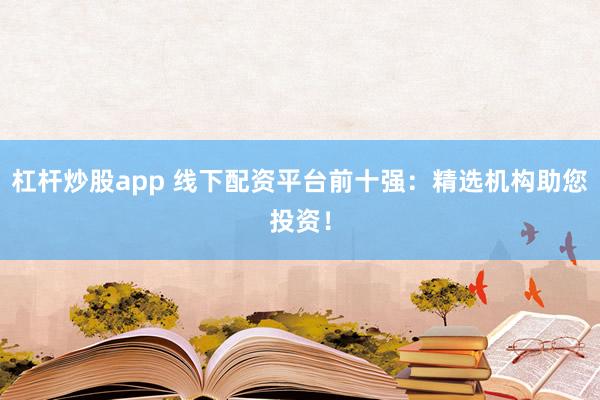 杠杆炒股app 线下配资平台前十强：精选机构助您投资！