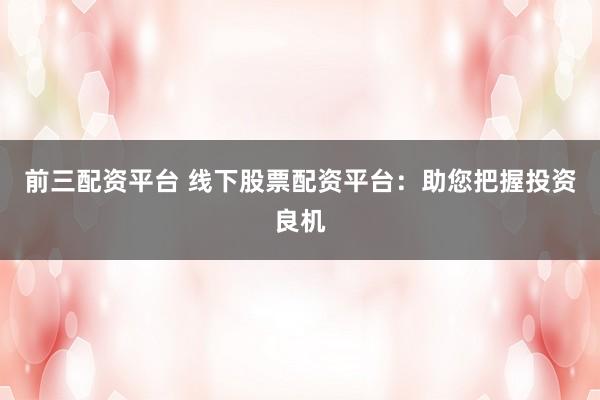前三配资平台 线下股票配资平台：助您把握投资良机
