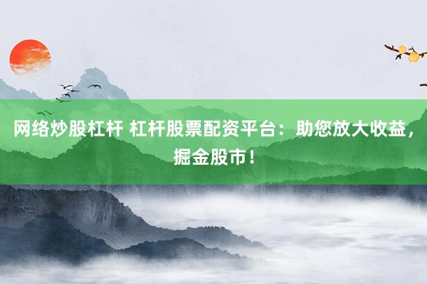 网络炒股杠杆 杠杆股票配资平台：助您放大收益，掘金股市！