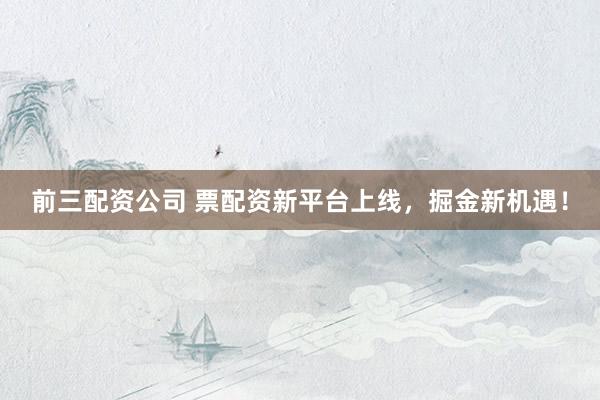 前三配资公司 票配资新平台上线，掘金新机遇！