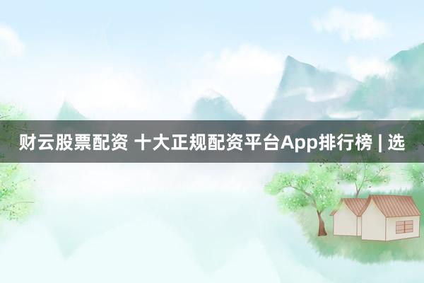 财云股票配资 十大正规配资平台App排行榜 | 选