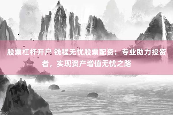 股票杠杆开户 钱程无忧股票配资：专业助力投资者，实现资产增值无忧之路