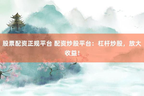 股票配资正规平台 配资炒股平台：杠杆炒股，放大收益！