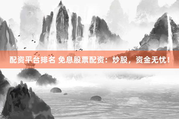 配资平台排名 免息股票配资：炒股，资金无忧！