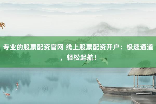专业的股票配资官网 线上股票配资开户：极速通道，轻松起航！