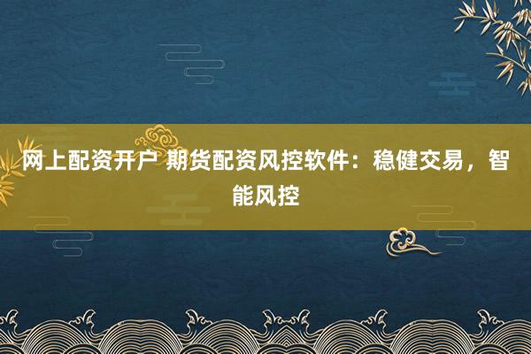 网上配资开户 期货配资风控软件：稳健交易，智能风控