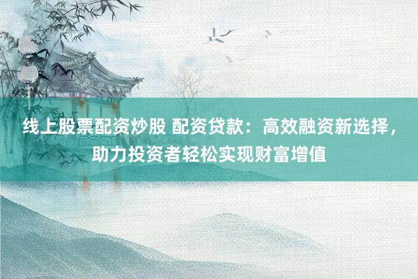线上股票配资炒股 配资贷款：高效融资新选择，助力投资者轻松实现财富增值