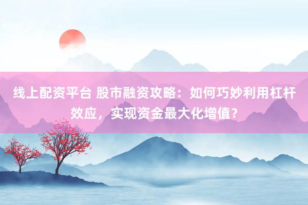线上配资平台 股市融资攻略：如何巧妙利用杠杆效应，实现资金最大化增值？