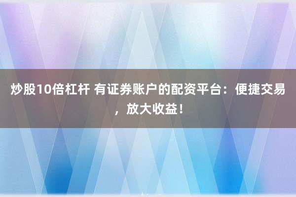 炒股10倍杠杆 有证券账户的配资平台：便捷交易，放大收益！