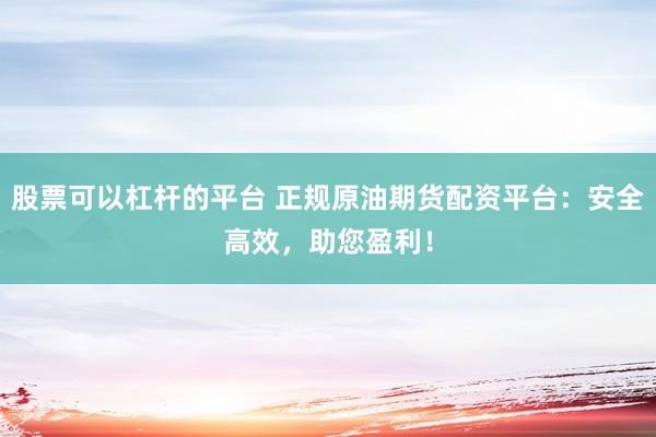 股票可以杠杆的平台 正规原油期货配资平台：安全高效，助您盈利！
