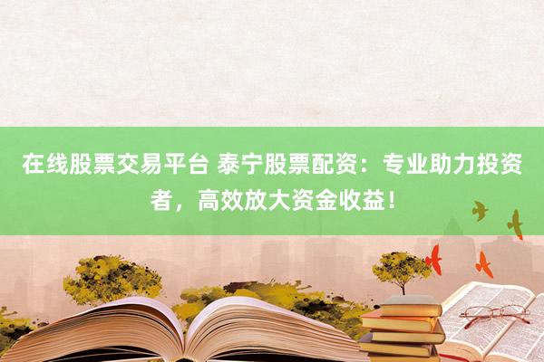 在线股票交易平台 泰宁股票配资：专业助力投资者，高效放大资金收益！
