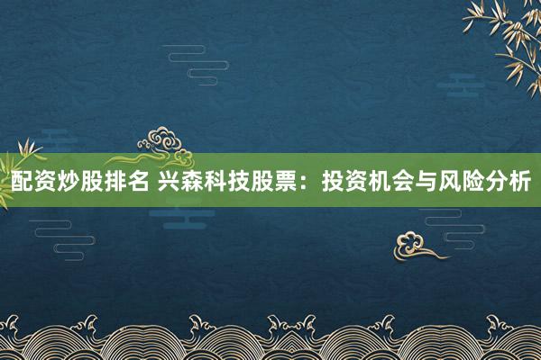 配资炒股排名 兴森科技股票：投资机会与风险分析