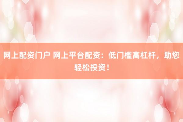 网上配资门户 网上平台配资：低门槛高杠杆，助您轻松投资！