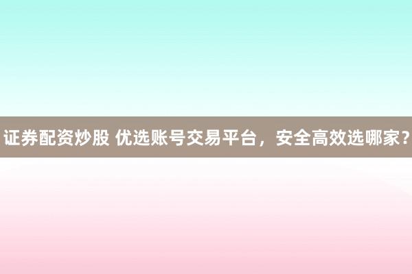 证券配资炒股 优选账号交易平台，安全高效选哪家？
