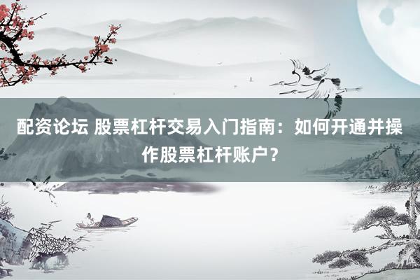 配资论坛 股票杠杆交易入门指南：如何开通并操作股票杠杆账户？