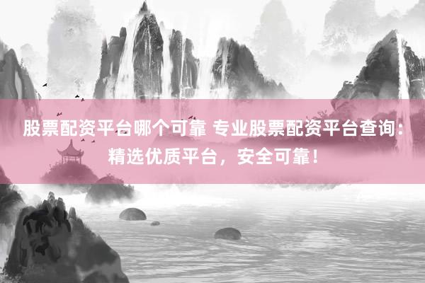 股票配资平台哪个可靠 专业股票配资平台查询：精选优质平台，安全可靠！