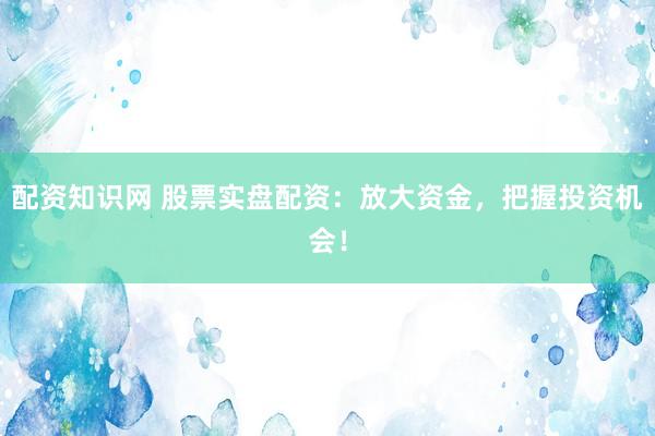 配资知识网 股票实盘配资：放大资金，把握投资机会！