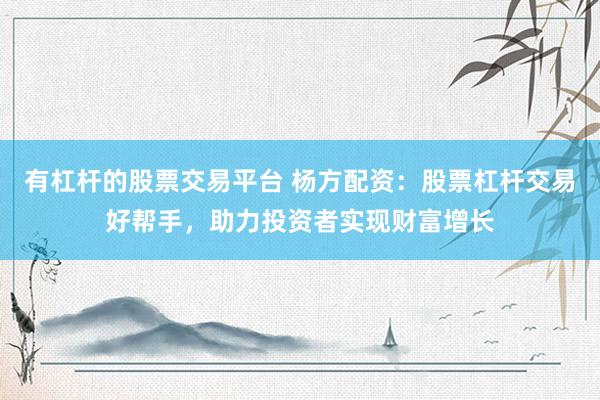 有杠杆的股票交易平台 杨方配资：股票杠杆交易好帮手，助力投资者实现财富增长