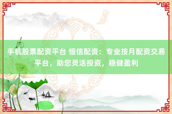 手机股票配资平台 恒信配资：专业按月配资交易平台，助您灵活投资，稳健盈利