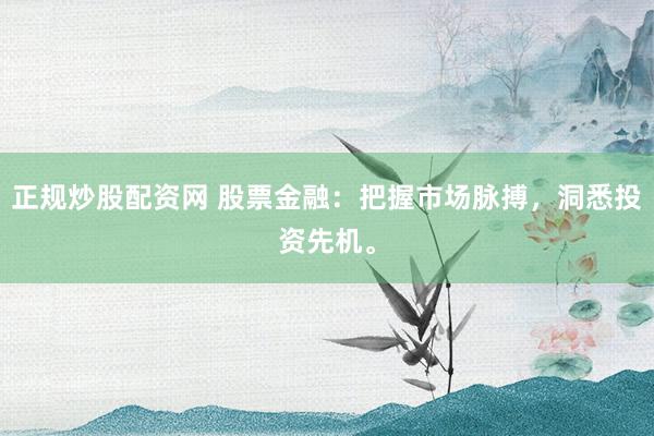 正规炒股配资网 股票金融：把握市场脉搏，洞悉投资先机。