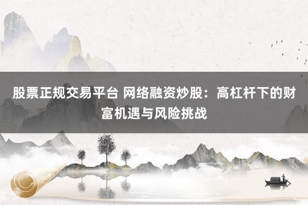 股票正规交易平台 网络融资炒股：高杠杆下的财富机遇与风险挑战