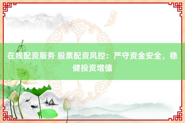 在线配资服务 股票配资风控：严守资金安全，稳健投资增值