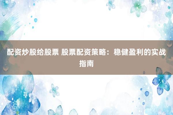 配资炒股给股票 股票配资策略：稳健盈利的实战指南