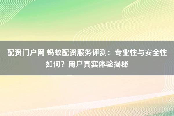 配资门户网 蚂蚁配资服务评测：专业性与安全性如何？用户真实体验揭秘