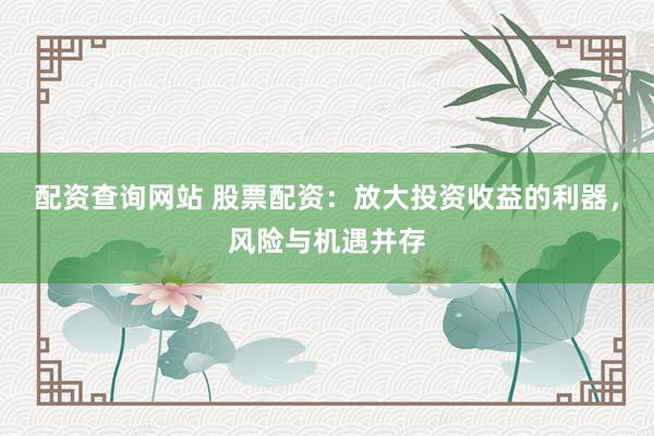 配资查询网站 股票配资：放大投资收益的利器，风险与机遇并存
